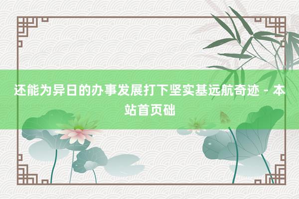 还能为异日的办事发展打下坚实基远航奇迹 - 本站首页础
